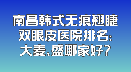 南昌韩式无痕翘睫双眼皮医院排名：大麦、盛哪家好？