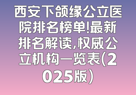 西安下颌缘公立医院排名榜单！最新排名解读，权威公立机构一览表（2025版）