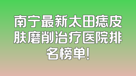 南宁最新太田痣皮肤磨削治疗医院排名榜单！