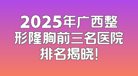 2025年广西整形隆胸前三名医院排名揭晓！