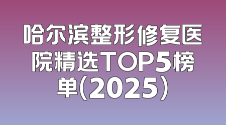 哈尔滨整形修复医院精选TOP5榜单（2025）