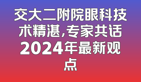 交大二附院眼科技术精湛，专家共话2024年最新观点