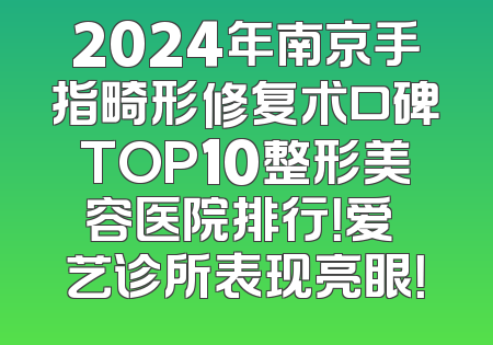 2024年南京手指畸形修复术口碑TOP10整形美容医院排行！爱婍艺诊所表现亮眼！