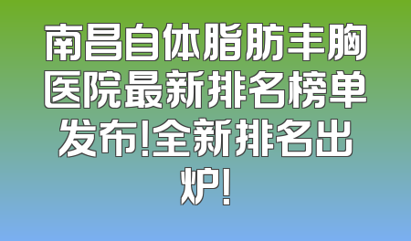 南昌自体脂肪丰胸医院最新排名榜单发布！全新排名出炉！