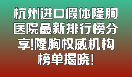 杭州进口假体隆胸医院最新排行榜分享！隆胸权威机构榜单揭晓！