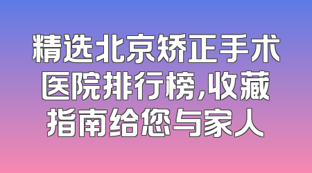 精选北京矫正手术医院排行榜，收藏指南给您与家人