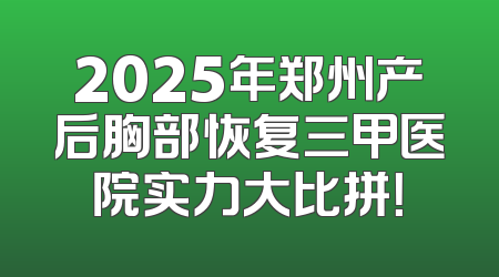 2025年郑州产后胸部恢复三甲医院实力大比拼！
