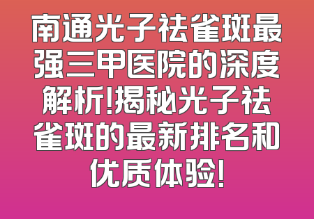 南通光子祛雀斑最强三甲医院的深度解析！揭秘光子祛雀斑的最新排名和优质体验！