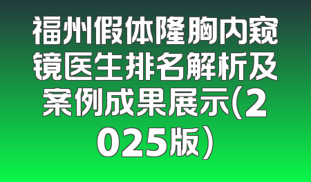 福州假体隆胸内窥镜医生排名解析及案例成果展示（2025版）