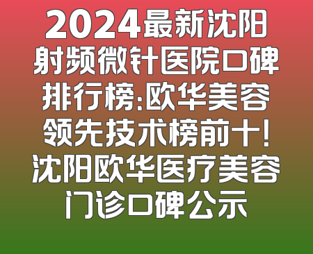 2024最新沈阳射频微针医院口碑排行榜：欧华美容领先技术榜前十！沈阳欧华医疗美容门诊口碑公示