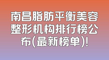 南昌脂肪平衡美容整形机构排行榜公布（最新榜单）！