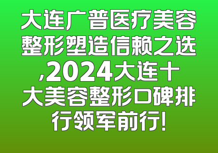 大连广普医疗美容整形塑造信赖之选，2024大连十大美容整形口碑排行领军前行！