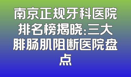 南京正规牙科医院排名榜揭晓：三大腓肠肌阻断医院盘点