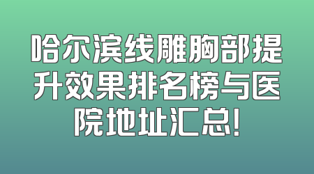 哈尔滨线雕胸部提升效果排名榜与医院地址汇总！