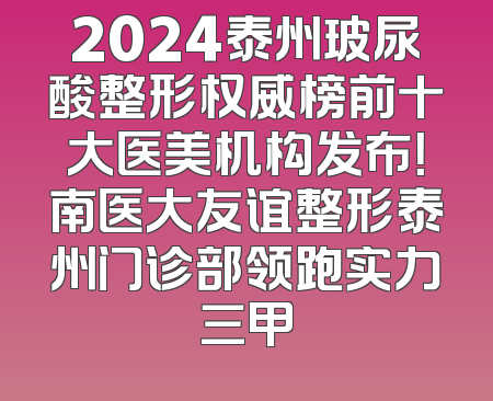 2024泰州玻尿酸整形权威榜前十大医美机构发布！南医大友谊整形泰州门诊部领跑实力三甲