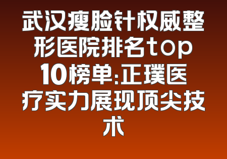 武汉瘦脸针权威整形医院排名top10榜单：正璞医疗实力展现顶尖技术
