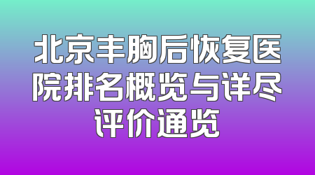北京丰胸后恢复医院排名概览与详尽评价通览