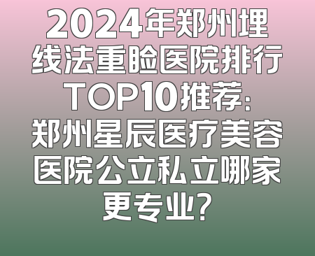 2024年郑州埋线法重睑医院排行TOP10推荐：郑州星辰医疗美容医院公立私立哪家更专业？