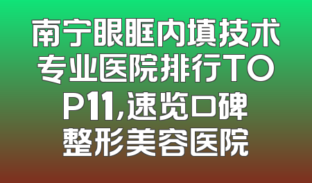 南宁眼眶内填技术专业医院排行TOP11，速览口碑整形美容医院