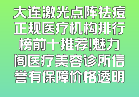 大连激光点阵祛痘正规医疗机构排行榜前十推荐！魅力阁医疗美容诊所信誉有保障价格透明
