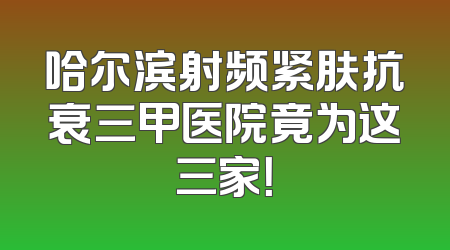 哈尔滨射频紧肤抗衰三甲医院竟为这三家！