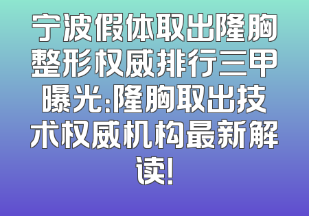 宁波假体取出隆胸整形权威排行三甲曝光：隆胸取出技术权威机构最新解读！