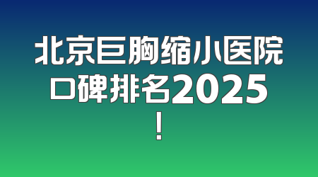 北京巨胸缩小医院口碑排名2025！