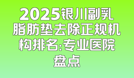 2025银川副乳脂肪垫去除正规机构排名：专业医院盘点