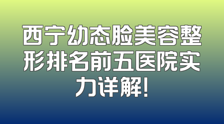 西宁幼态脸美容整形排名前五医院实力详解！
