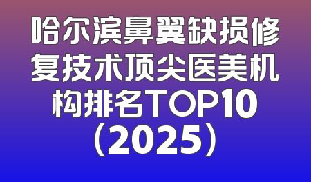 哈尔滨鼻翼缺损修复技术顶尖医美机构排名TOP10（2025）