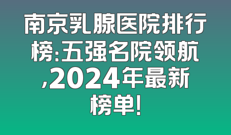 南京乳腺医院排行榜：五强名院领航，2024年最新榜单！