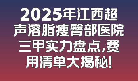 2025年江西超声溶脂瘦臀部医院三甲实力盘点，费用清单大揭秘！