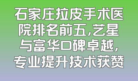石家庄拉皮手术医院排名前五，艺星与富华口碑卓越，专业提升技术获赞