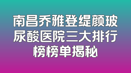南昌乔雅登缇颜玻尿酸医院三大排行榜榜单揭秘