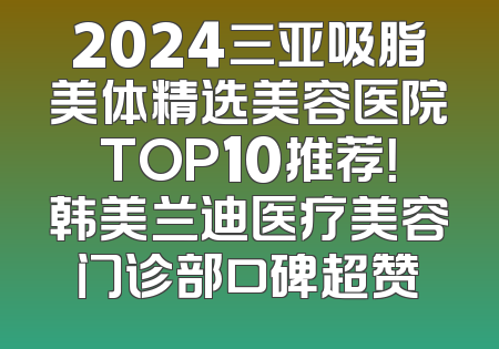 2024三亚吸脂美体精选美容医院TOP10推荐！韩美兰迪医疗美容门诊部口碑超赞