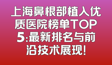 上海鼻根部植入优质医院榜单TOP5：最新排名与前沿技术展现！