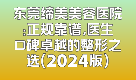 东莞缔美美容医院：正规靠谱，医生口碑卓越的整形之选（2024版）