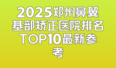2025郑州鼻翼基部矫正医院排名TOP10最新参考