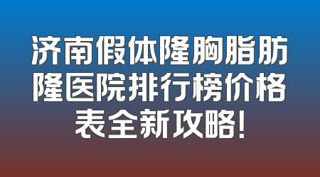 济南假体隆胸脂肪隆医院排行榜价格表全新攻略！