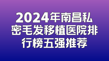 2024年南昌私密毛发移植医院排行榜五强推荐