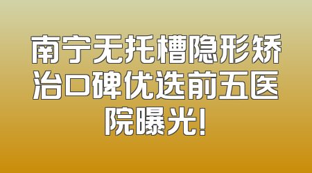 南宁无托槽隐形矫治口碑优选前五医院曝光!