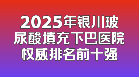 2025年银川玻尿酸填充下巴医院权威排名前十强
