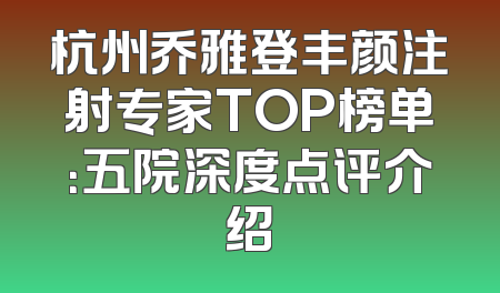 杭州乔雅登丰颜注射专家TOP榜单：五院深度点评介绍