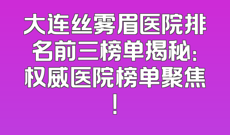 大连丝雾眉医院排名前三榜单揭秘：权威医院榜单聚焦！