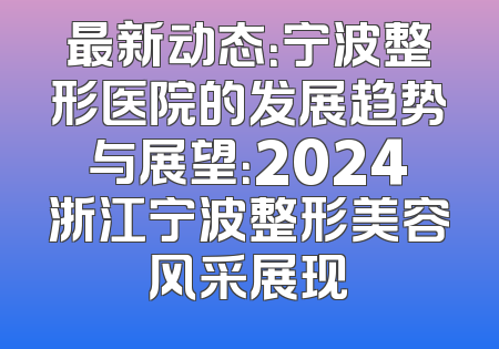 最新动态：宁波整形医院的发展趋势与展望：2024浙江宁波整形美容风采展现
