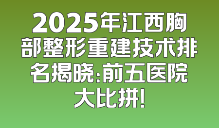 2025年江西胸部整形重建技术排名揭晓：前五医院大比拼！