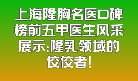 上海隆胸名医口碑榜前五甲医生风采展示：隆乳领域的佼佼者！
