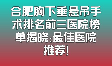 合肥胸下垂悬吊手术排名前三医院榜单揭晓：最佳医院推荐！