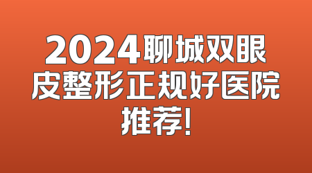2024聊城双眼皮整形正规好医院推荐！