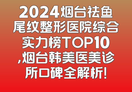 2024烟台祛鱼尾纹整形医院综合实力榜TOP10，烟台韩美医美诊所口碑全解析！
